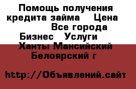 Помощь получения кредита,займа. › Цена ­ 1 000 - Все города Бизнес » Услуги   . Ханты-Мансийский,Белоярский г.